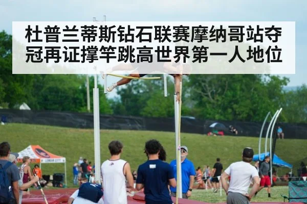 杜普兰蒂斯钻石联赛摩纳哥站夺冠再证撑竿跳高世界第一人地位