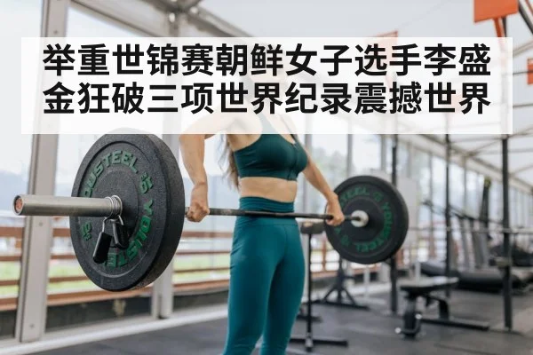 举重世锦赛朝鲜女子选手李盛金狂破三项世界纪录震撼世界
