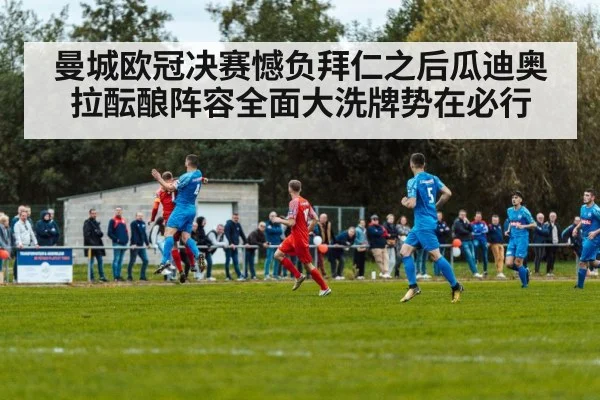 曼城欧冠决赛憾负拜仁之后瓜迪奥拉酝酿阵容全面大洗牌势在必行