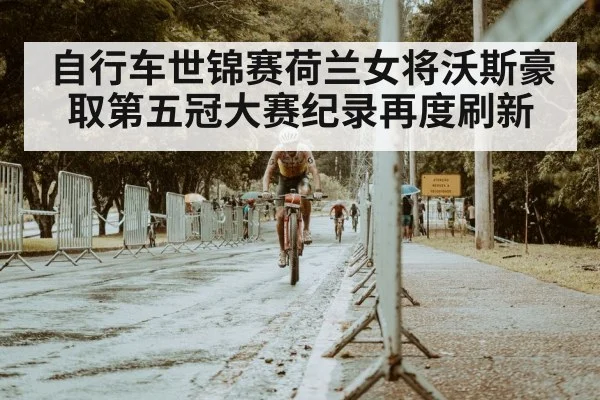 自行车世锦赛荷兰女将沃斯豪取第五冠大赛纪录再度刷新