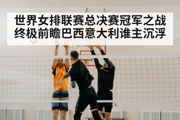 世界女排联赛总决赛冠军之战终极前瞻巴西意大利谁主沉浮
