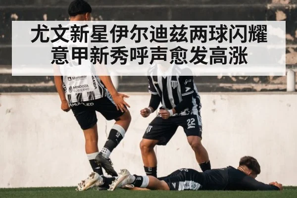 尤文新星伊尔迪兹两球闪耀意甲新秀呼声愈发高涨