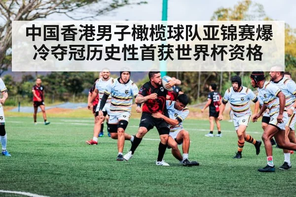 中国香港男子橄榄球队亚锦赛爆冷夺冠历史性首获世界杯资格