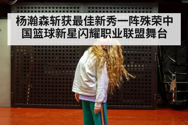 杨瀚森斩获最佳新秀一阵殊荣中国篮球新星闪耀职业联盟舞台