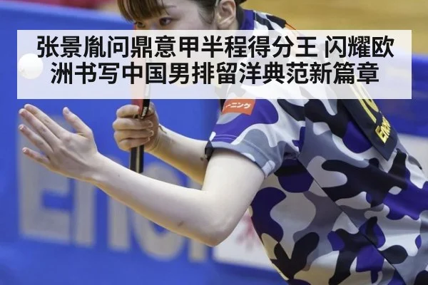 张景胤问鼎意甲半程得分王 闪耀欧洲书写中国男排留洋典范新篇章