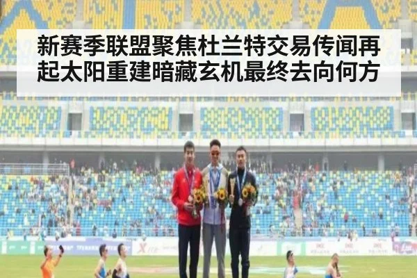 新赛季联盟聚焦杜兰特交易传闻再起太阳重建暗藏玄机最终去向何方