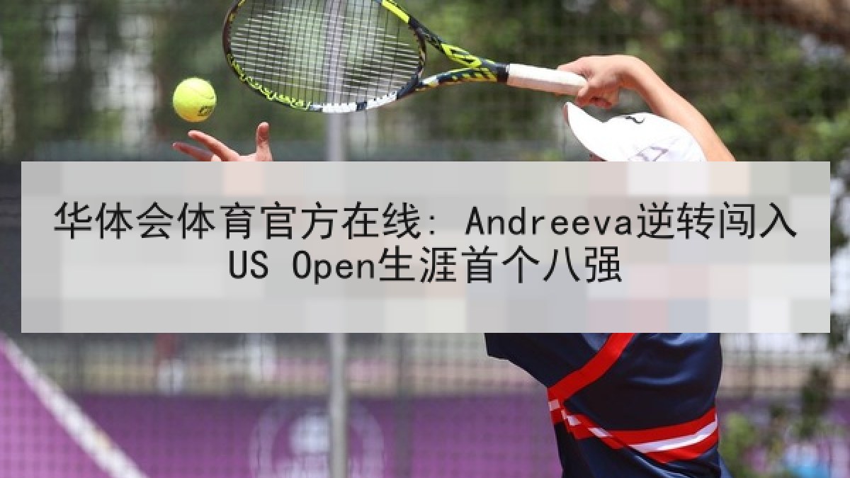 华体会体育官方在线: Andreeva逆转闯入US Open生涯首个八强